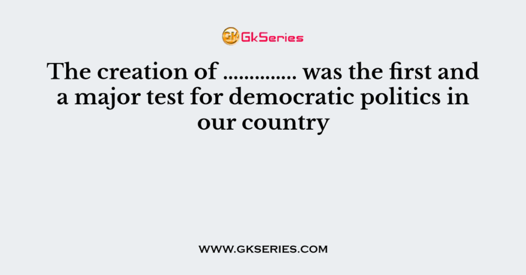 The creation of ………….. was the first and a major test for democratic politics in our country