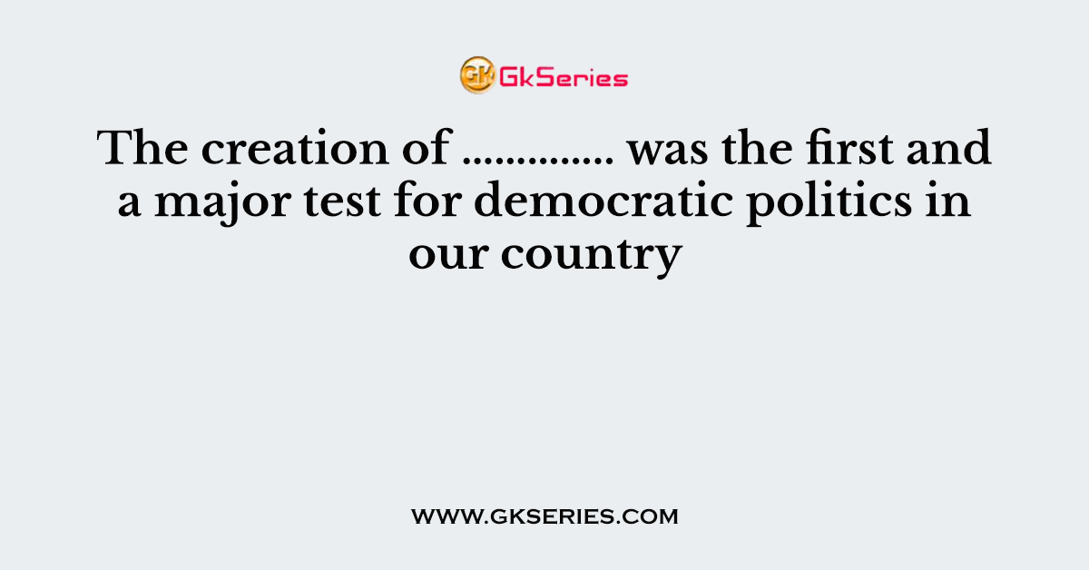 The creation of ………….. was the first and a major test for democratic politics in our country