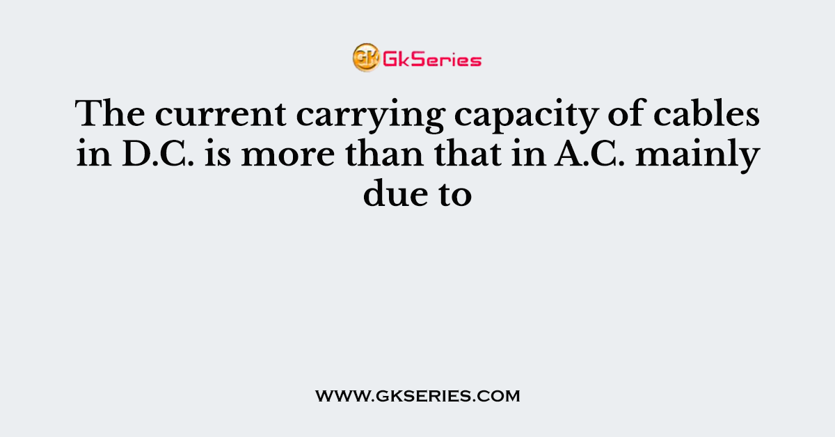 The current carrying capacity of cables in D.C. is more than that in A.C. mainly due to