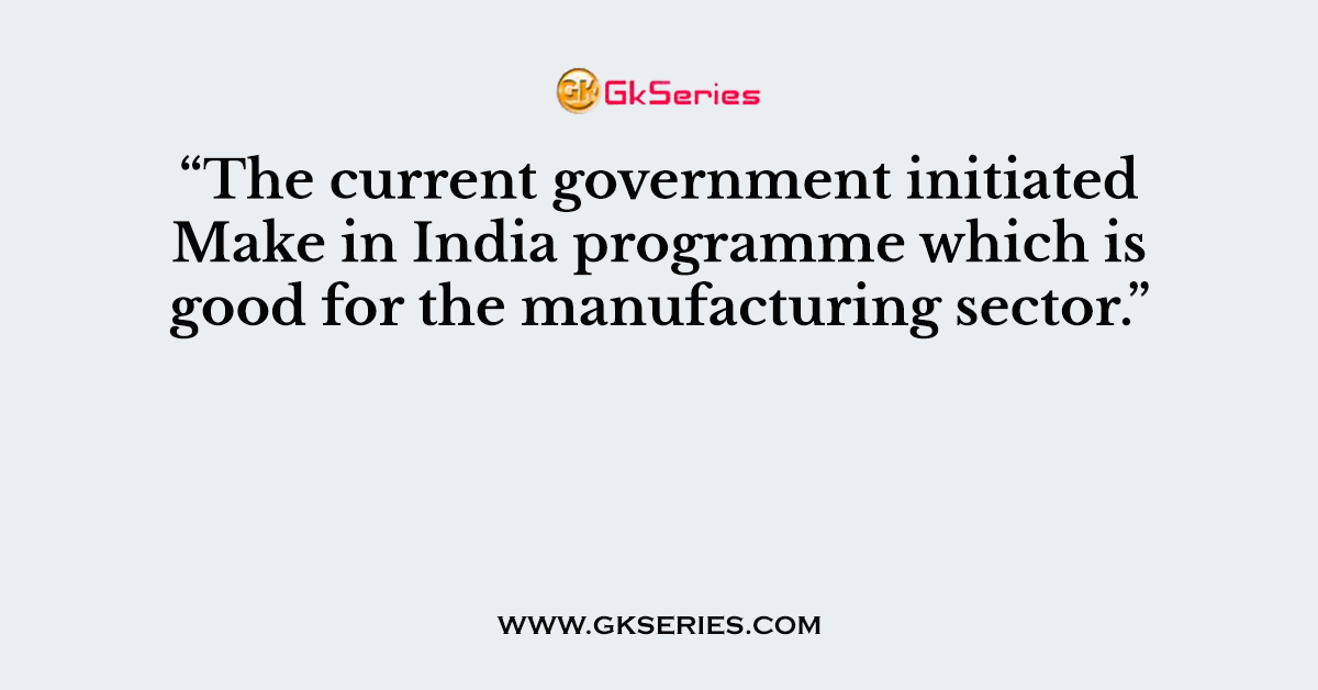 “The current government initiated Make in India programme which is good for the manufacturing sector.”