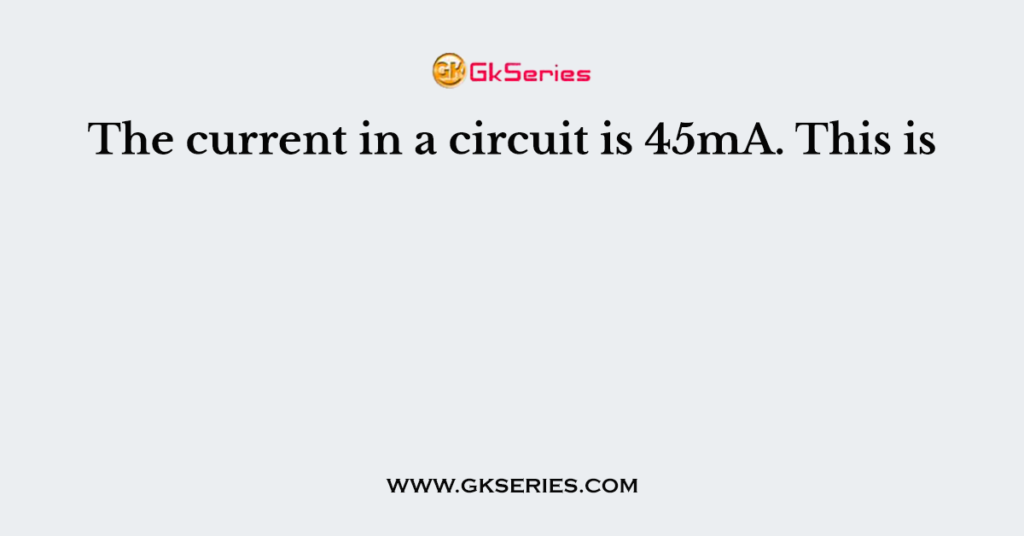 The current in a circuit is 45mA. This is