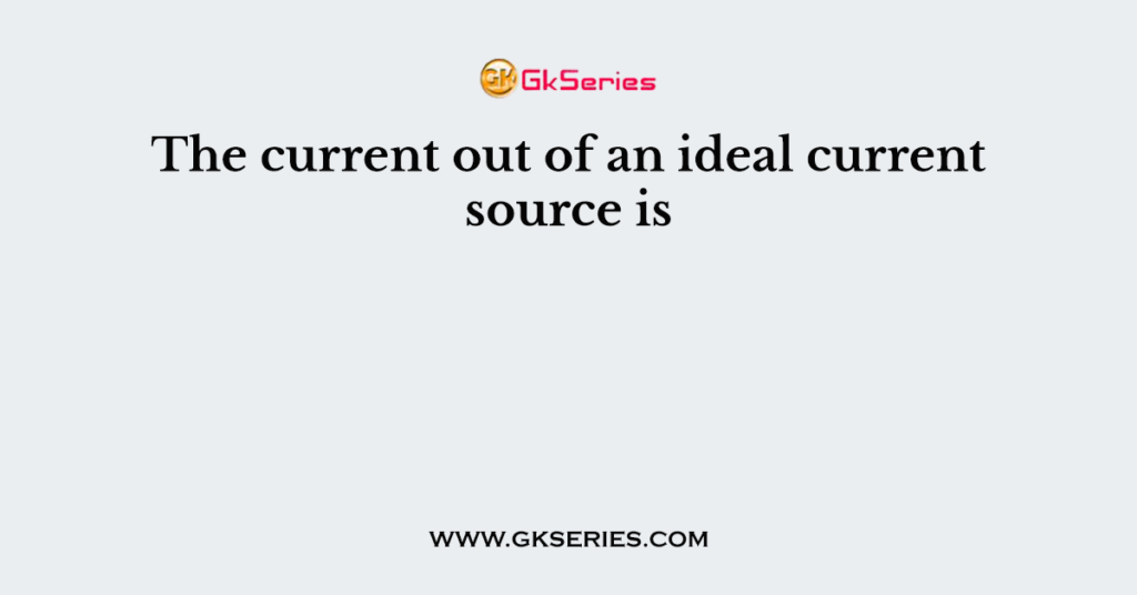 The current out of an ideal current source is