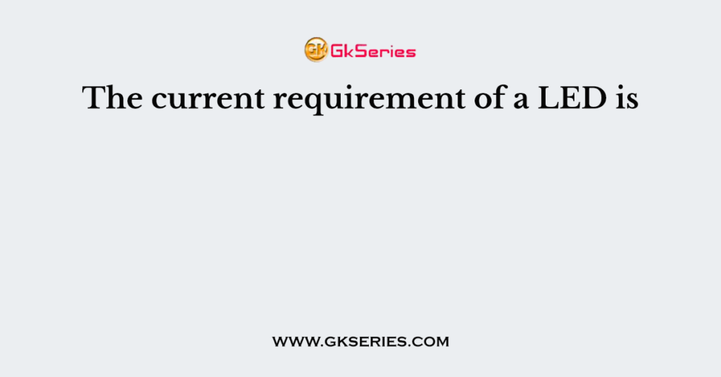 The current requirement of a LED is