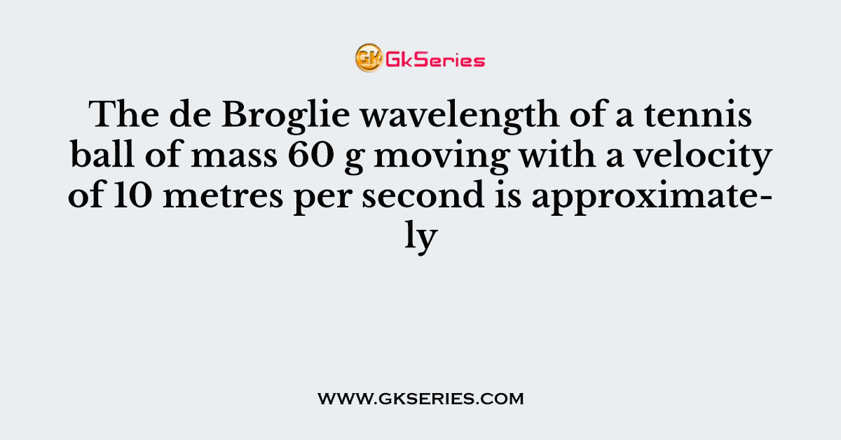The de Broglie wavelength of a tennis ball of mass 60 g moving with a velocity of 10 metres per second is approximately
