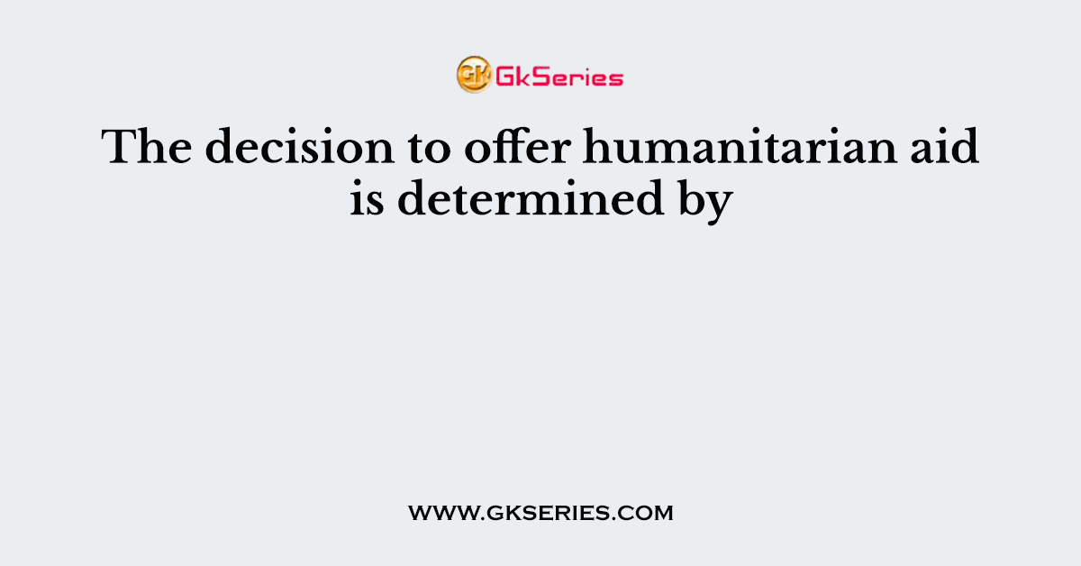 The decision to offer humanitarian aid is determined by