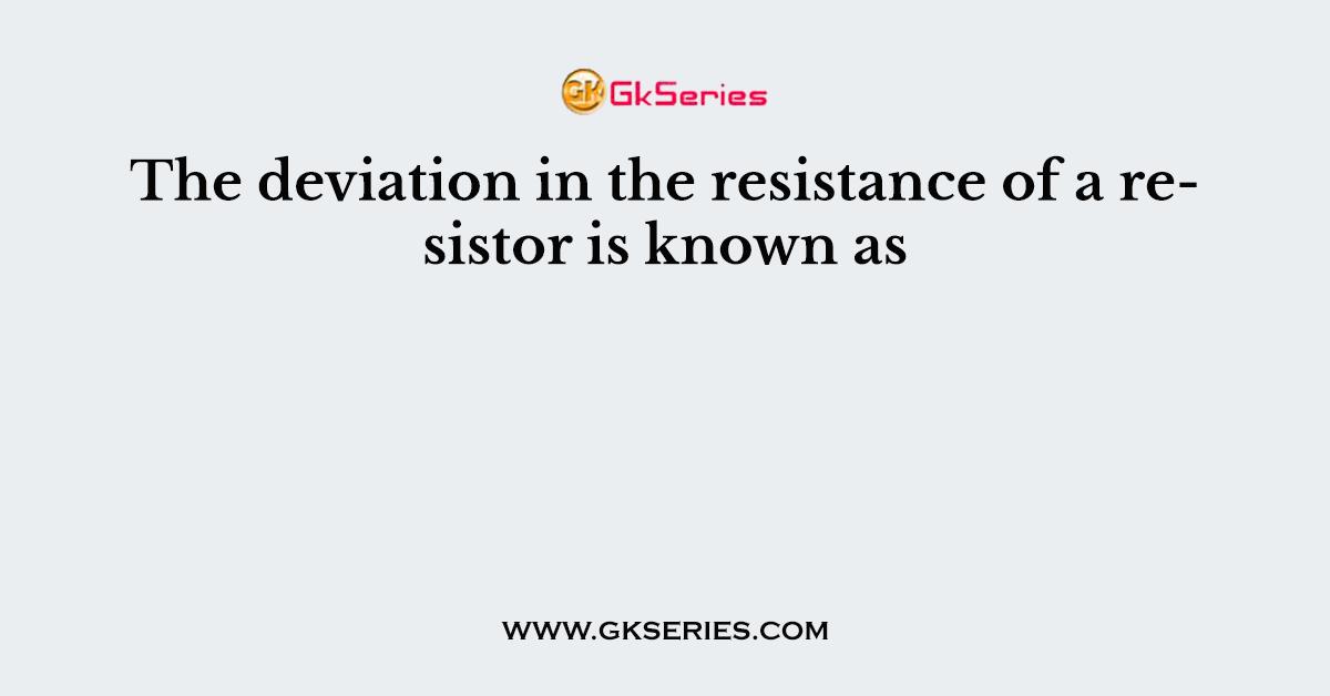 The deviation in the resistance of a resistor is known as