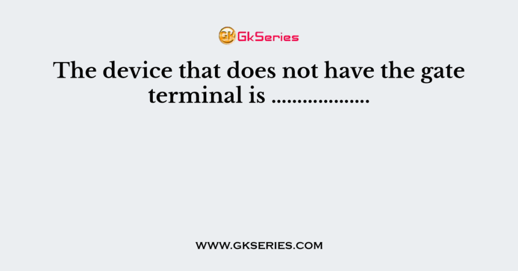 The device that does not have the gate terminal is ……………….