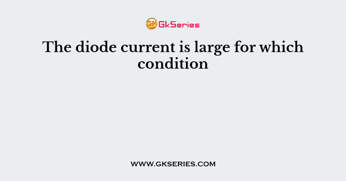 The diode current is large for which condition