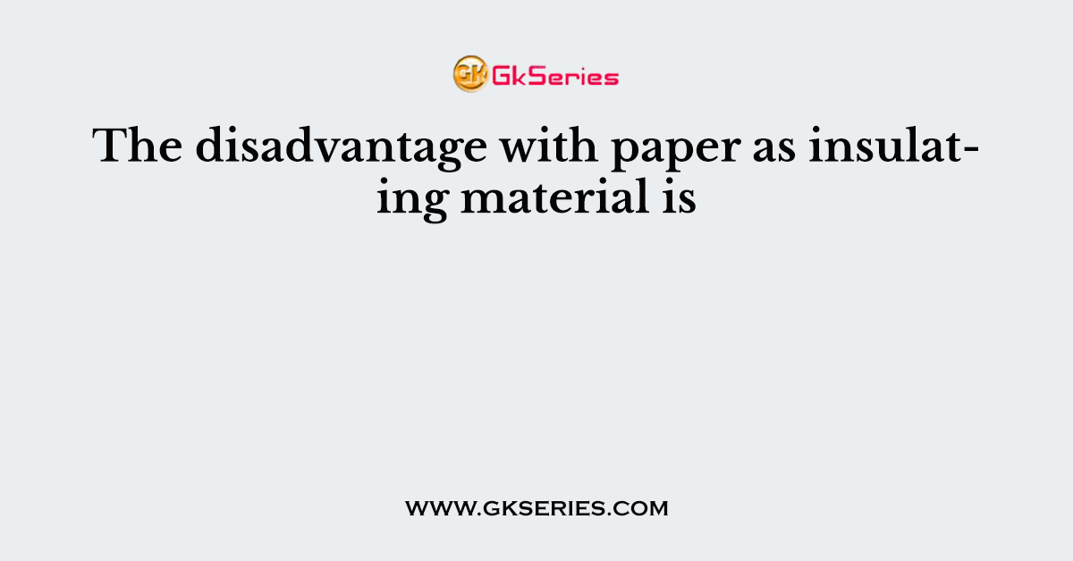 The disadvantage with paper as insulating material is