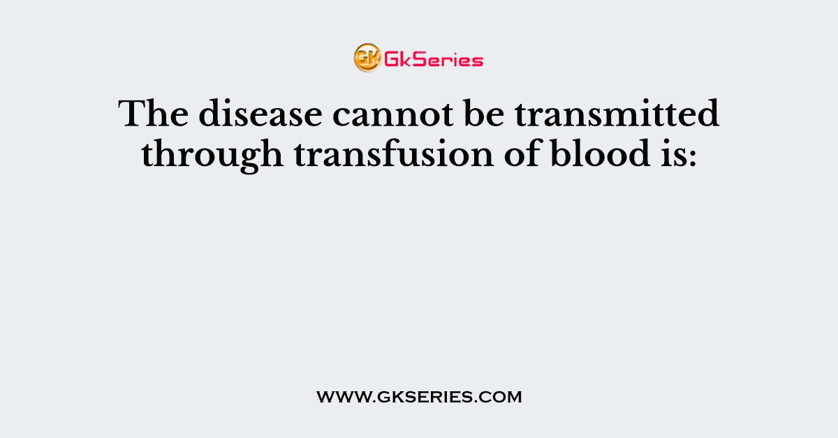 The disease cannot be transmitted through transfusion of blood is: