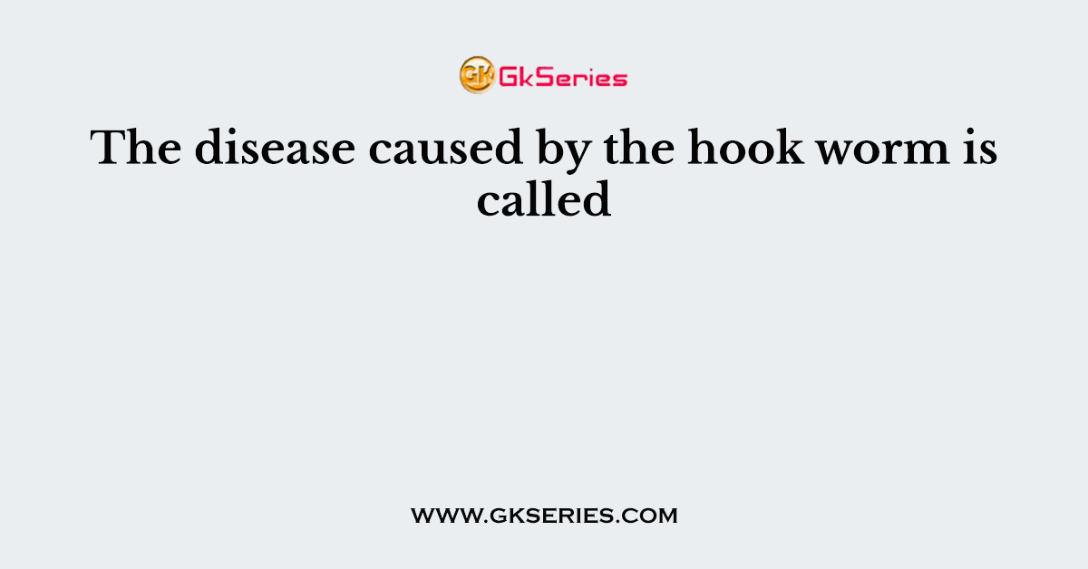 The disease caused by the hook worm is called