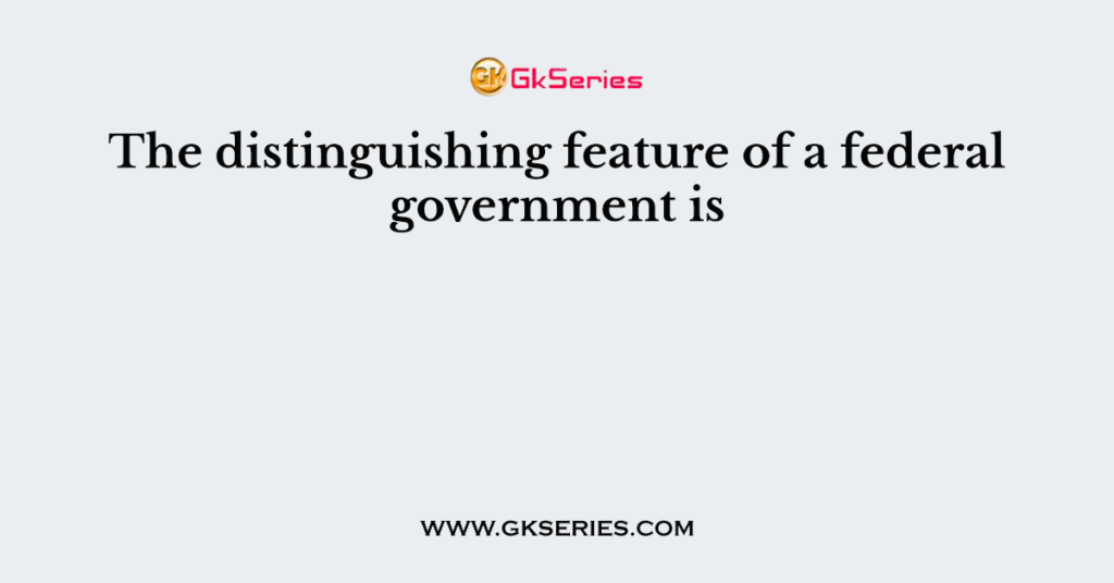 the-distinguishing-feature-of-a-federal-government-is