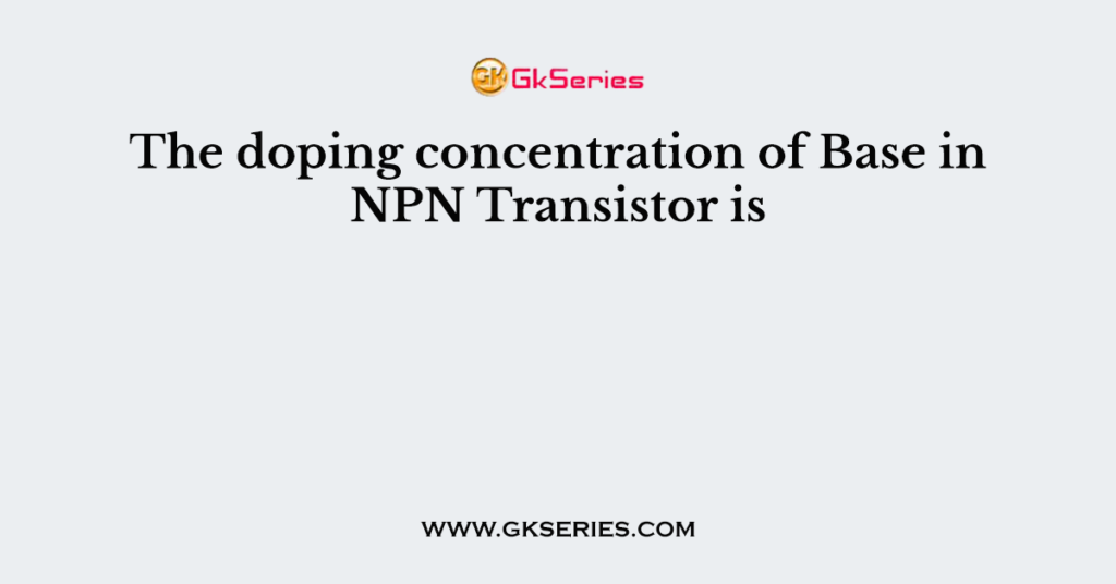 The doping concentration of Base in NPN Transistor is