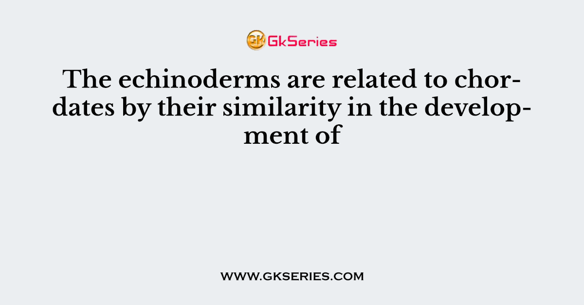 The echinoderms are related to chordates by their similarity in the development of