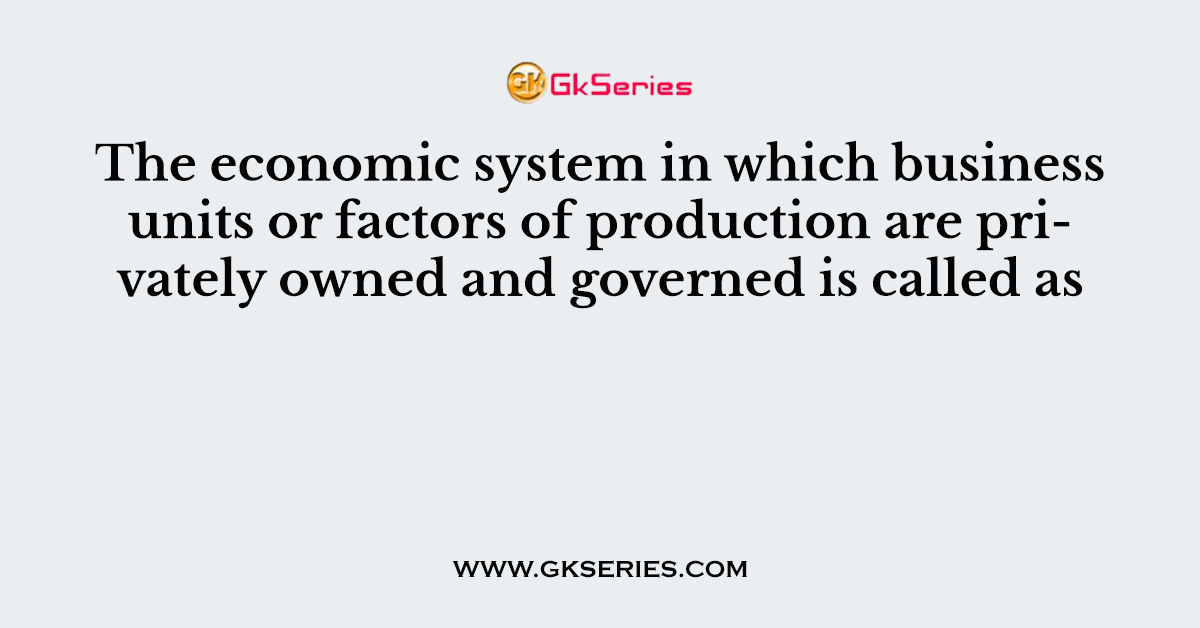 The economic system in which business units or factors of production are privately owned and governed is called as