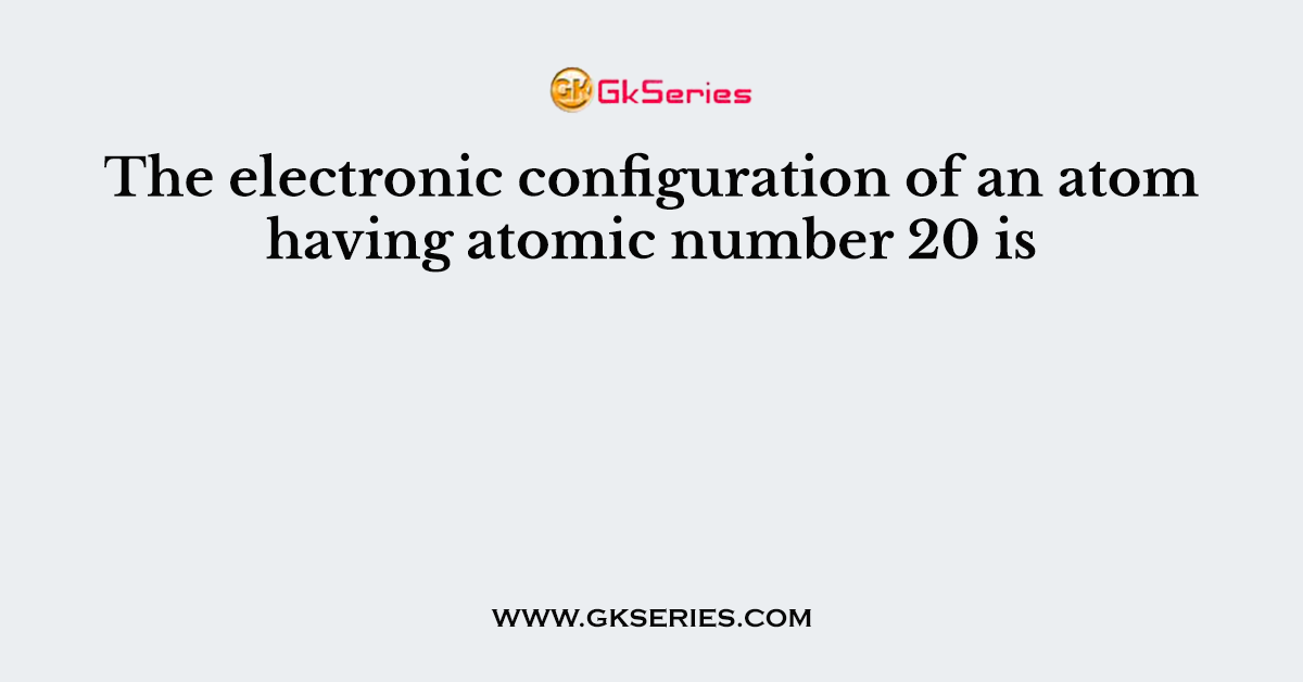 The electronic configuration of an atom having atomic number 20 is