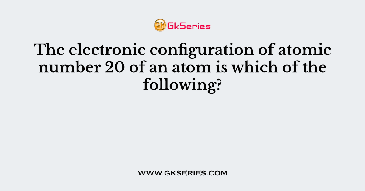 The electronic configuration of atomic number 20 of an atom is which of the following?