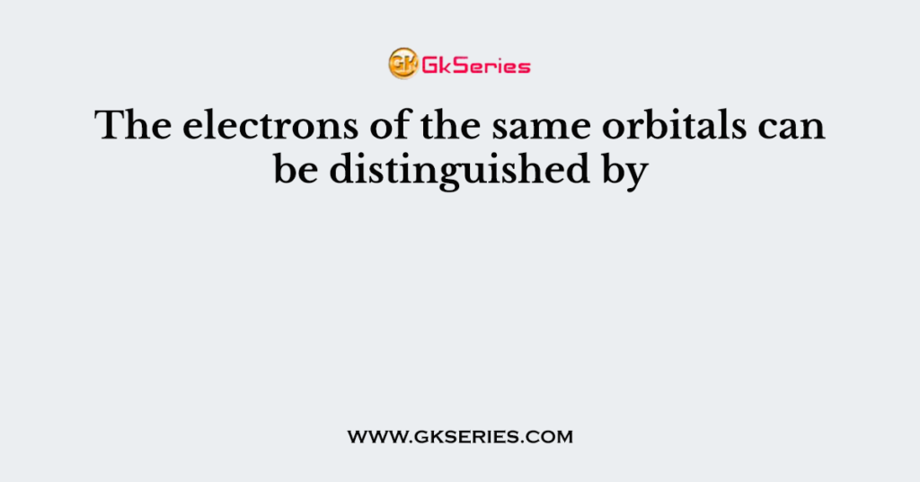 The electrons of the same orbitals can be distinguished by