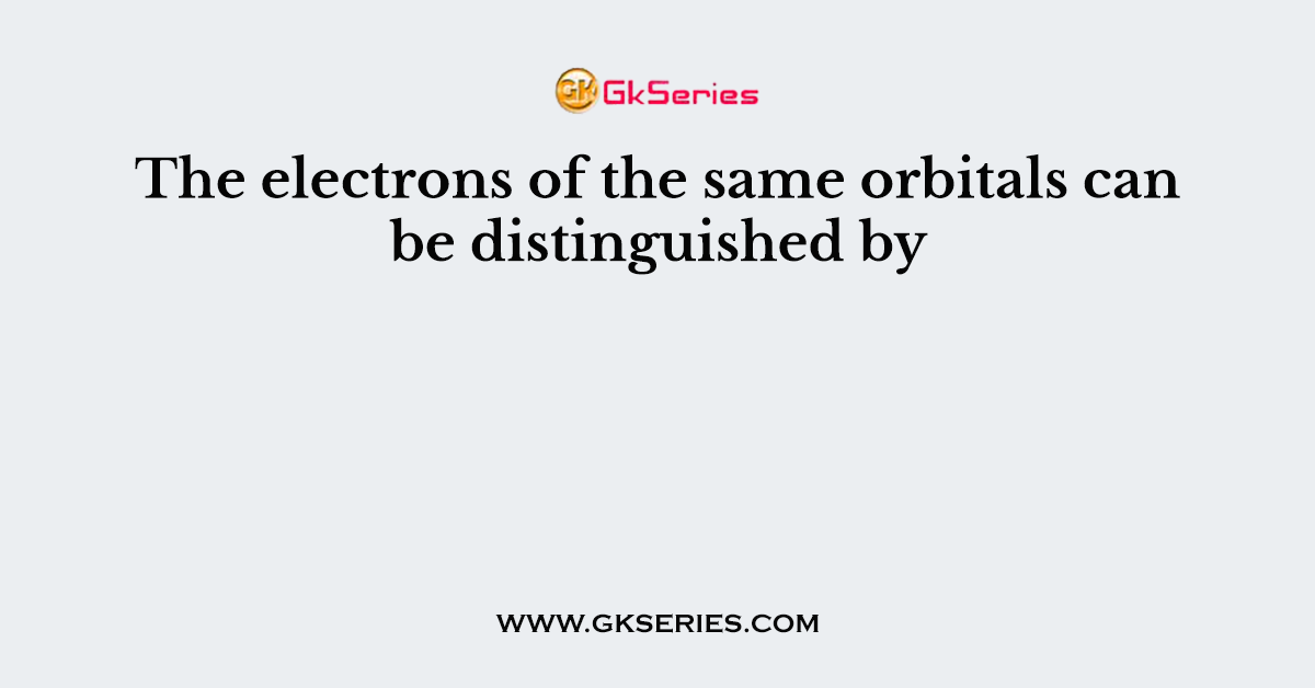 The electrons of the same orbitals can be distinguished by