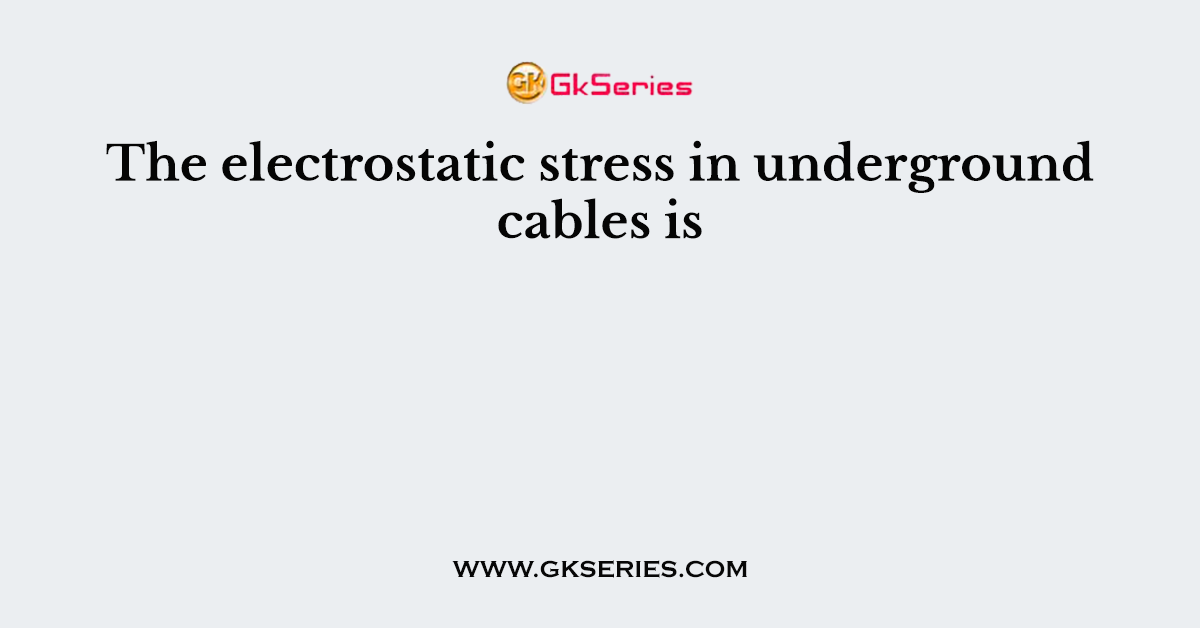 The electrostatic stress in underground cables is