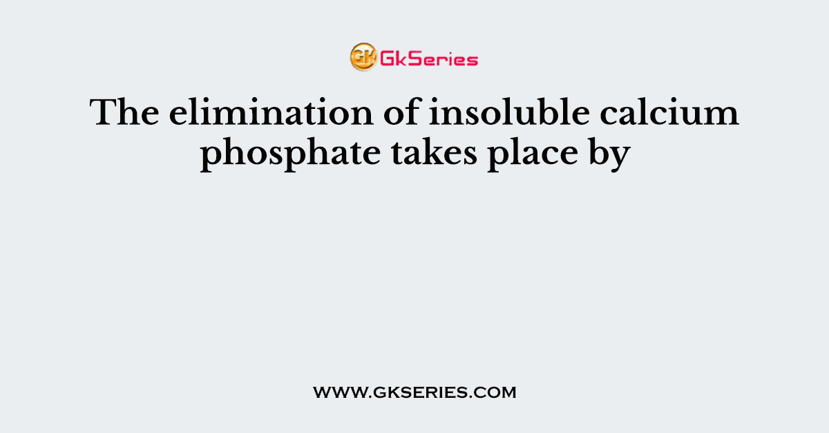 The elimination of insoluble calcium phosphate takes place by
