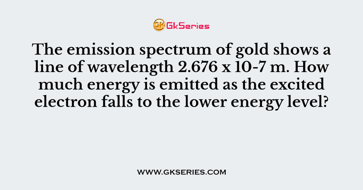 The emission spectrum of gold shows a line of wavelength 2.676 x 10-7 m. How much energy is emitted as the excited electron falls to the lower energy level?