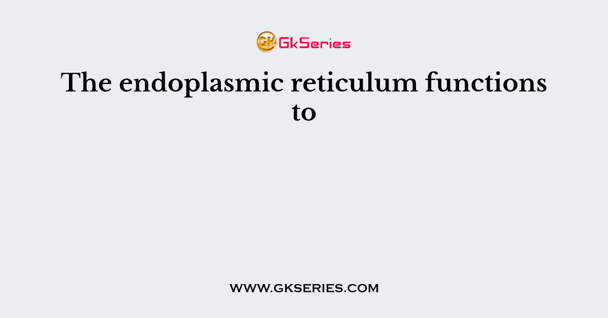 The endoplasmic reticulum functions to