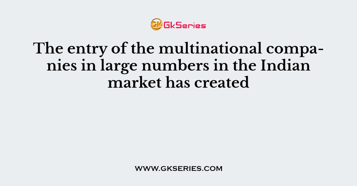 The entry of the multinational companies in large numbers in the Indian market has created
