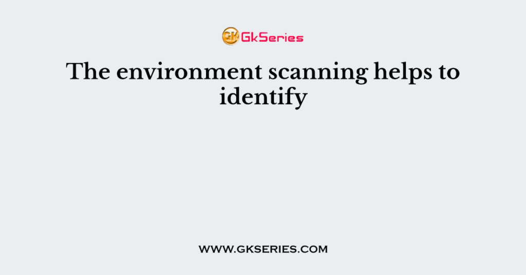 The environment scanning helps to identify