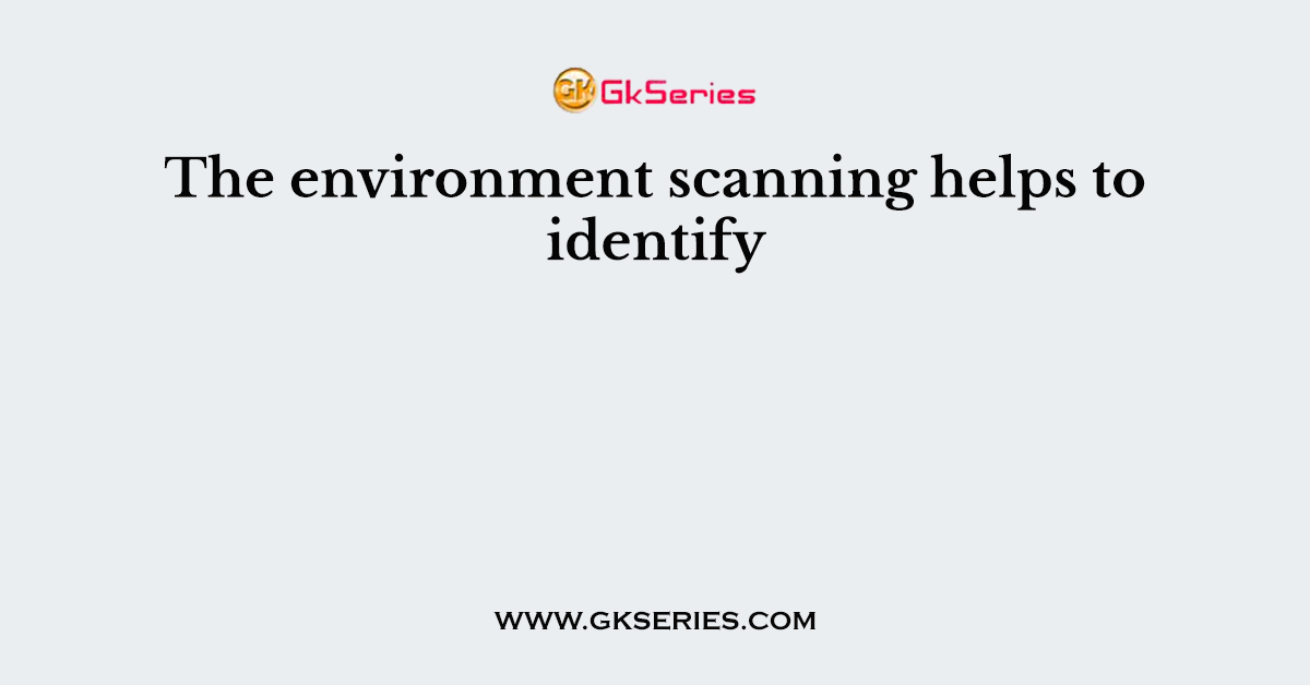 The environment scanning helps to identify