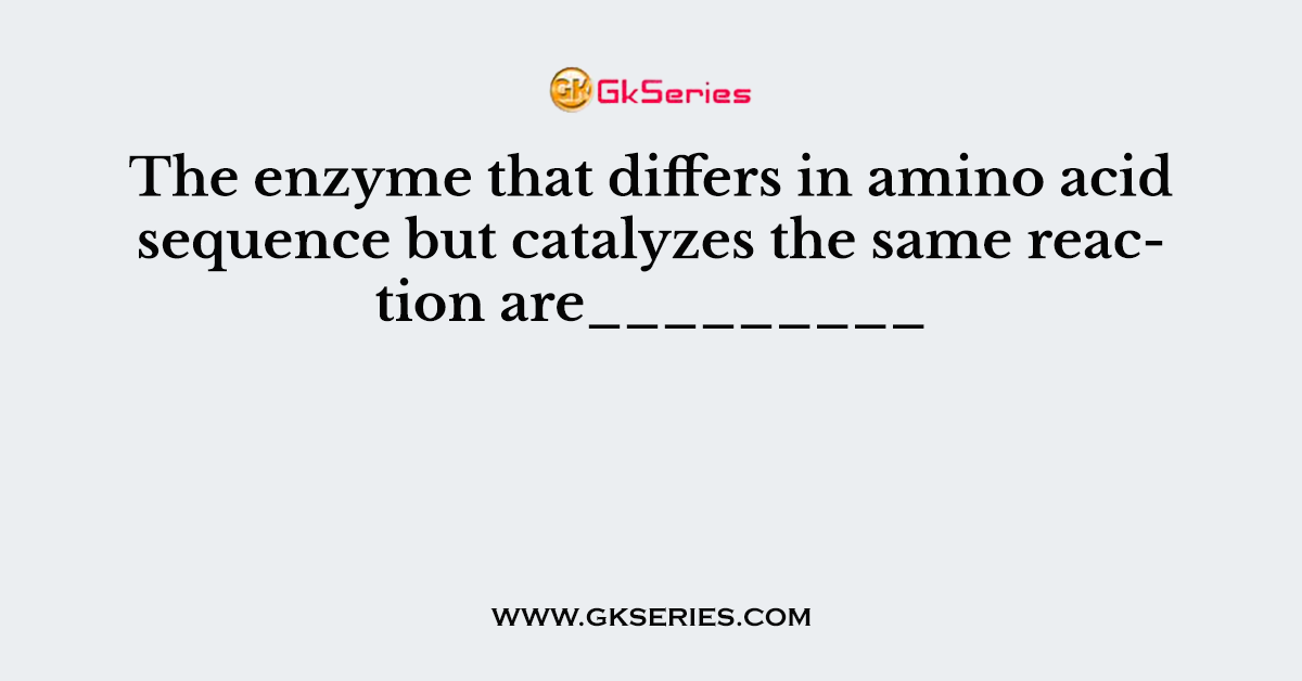 The enzyme that differs in amino acid sequence but catalyzes the same reaction are_________