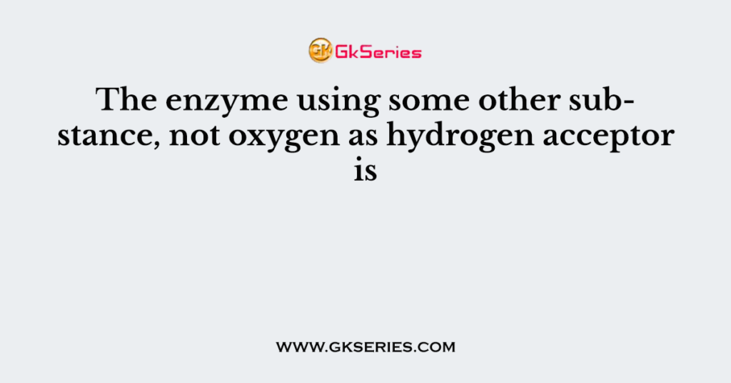 The enzyme using some other substance, not oxygen as hydrogen acceptor is