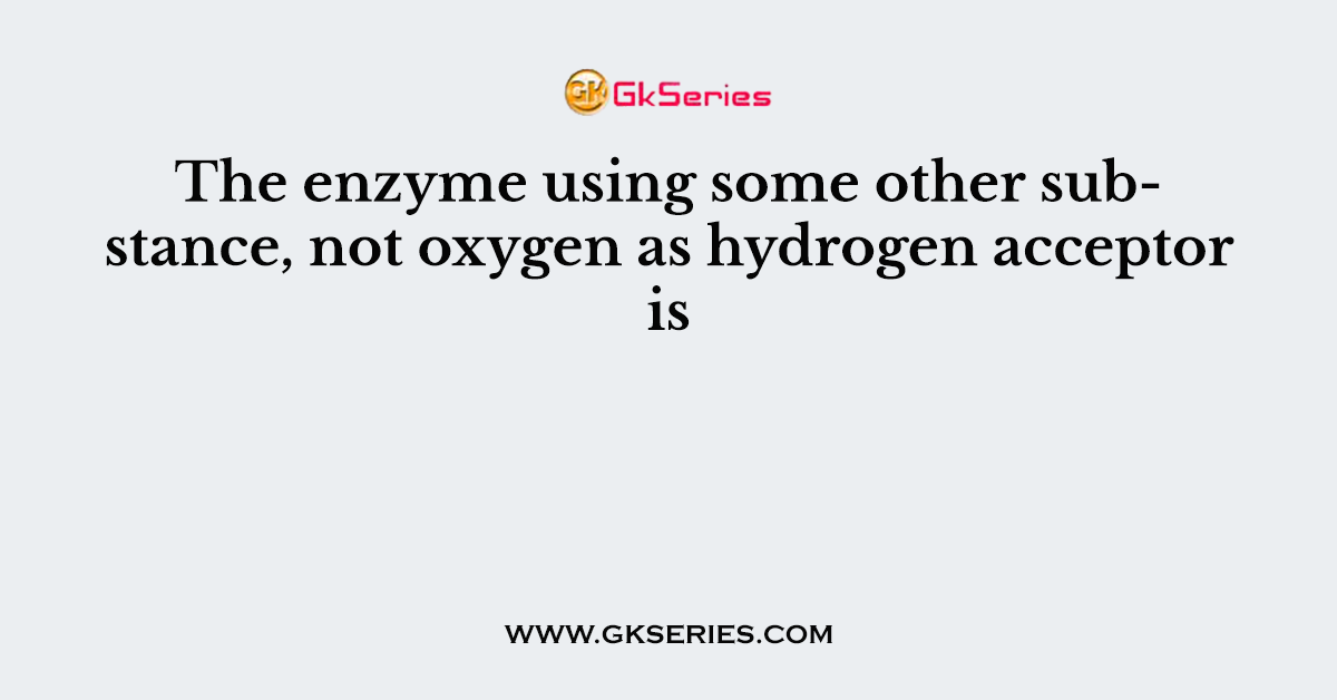 The enzyme using some other substance, not oxygen as hydrogen acceptor is