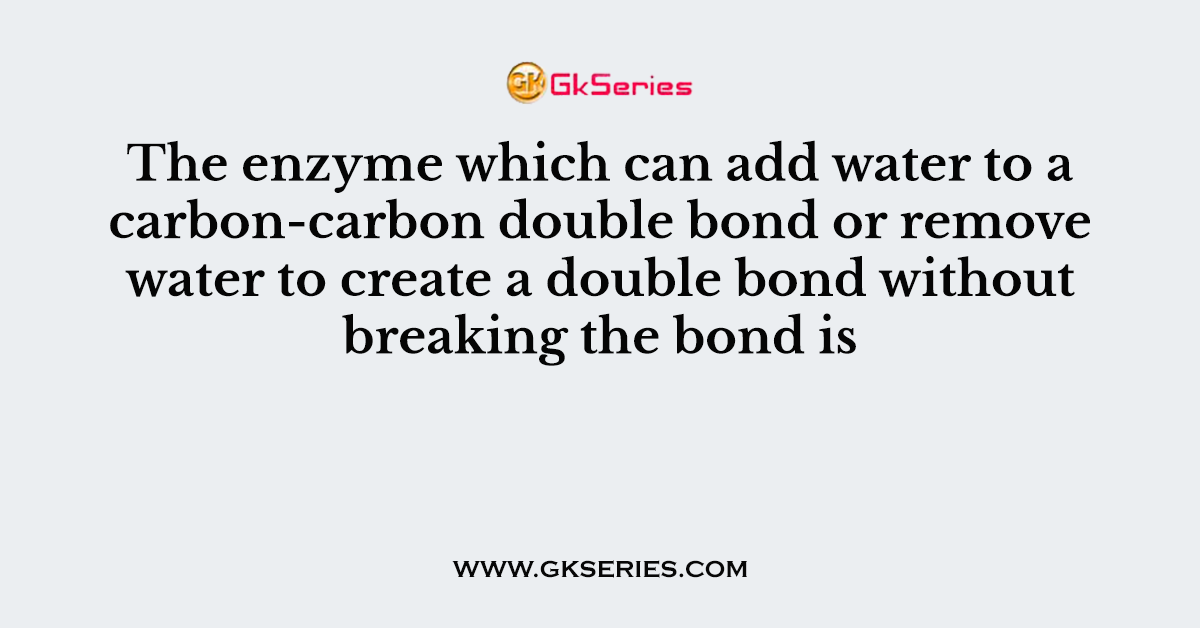 The enzyme which can add water to a carbon-carbon double bond or remove water to create a double bond without breaking the bond is