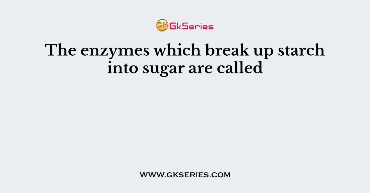 The enzymes which break up starch into sugar are called