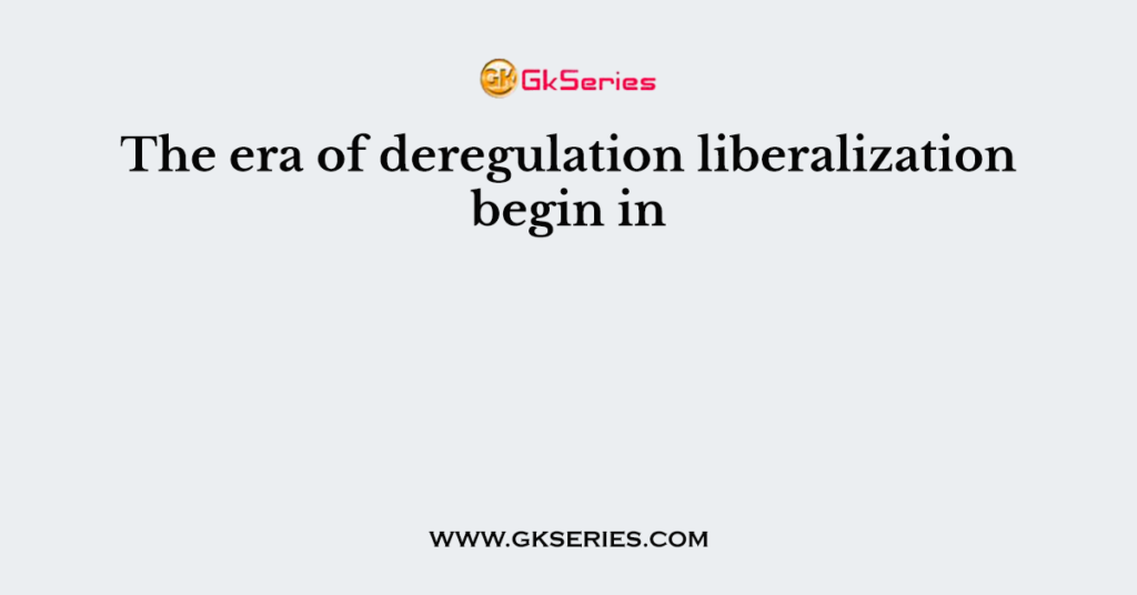 The era of deregulation liberalization begin in