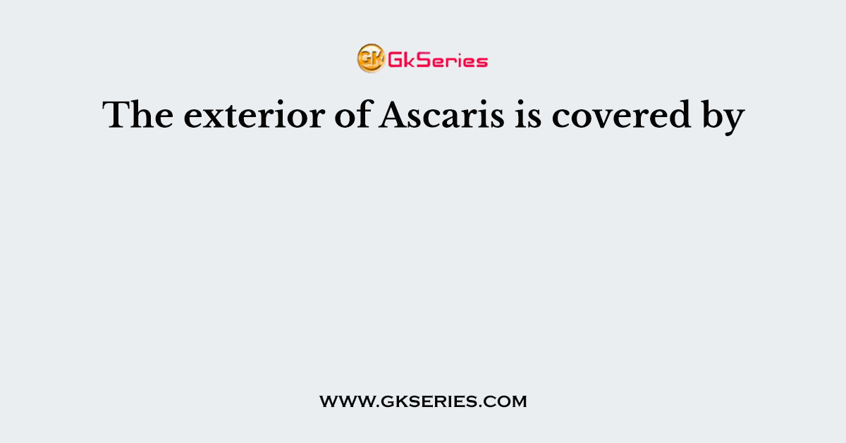 The exterior of Ascaris is covered by