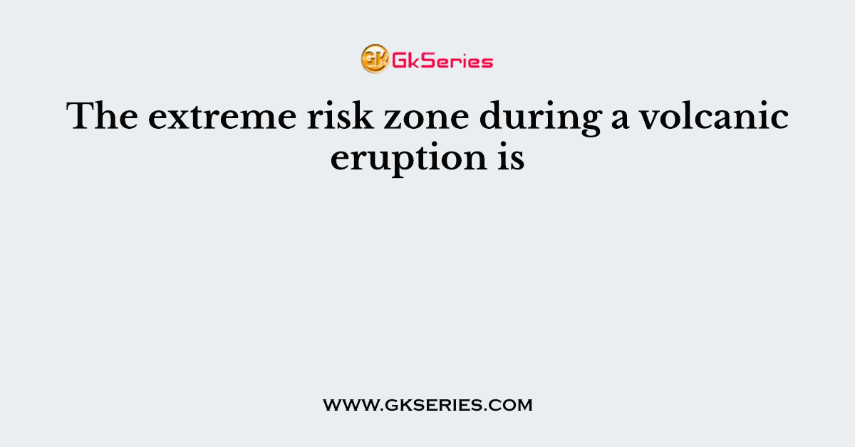 The extreme risk zone during a volcanic eruption is
