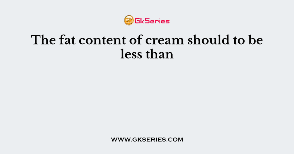 The fat content of cream should to be less than