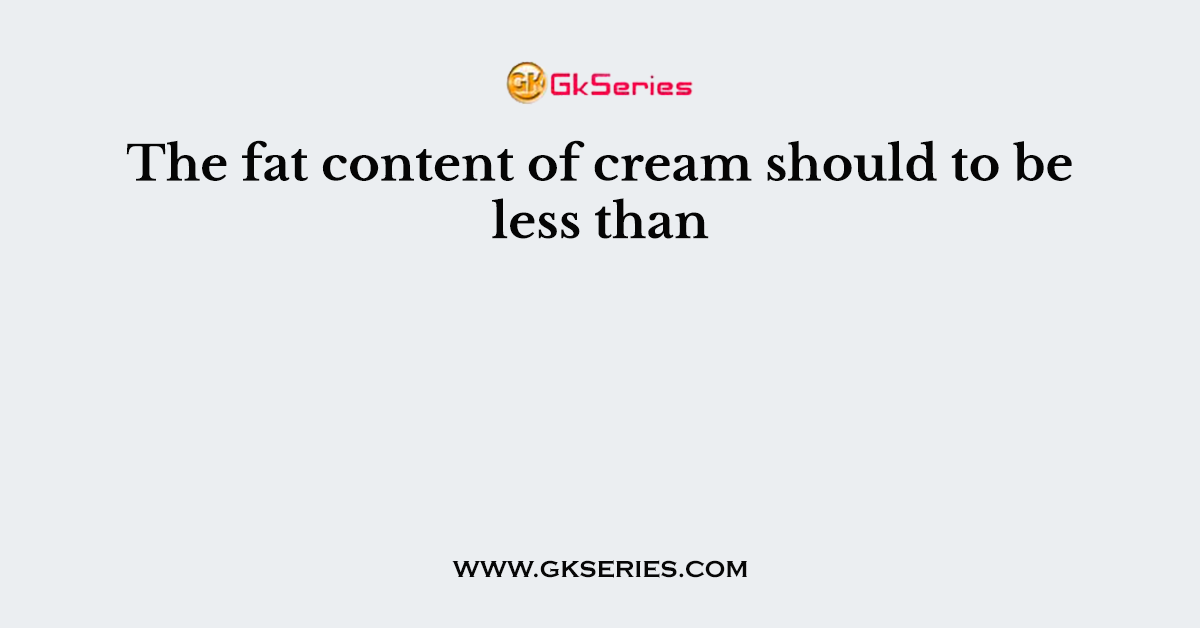 The Fat Content Of Cream Should To Be Less Than 