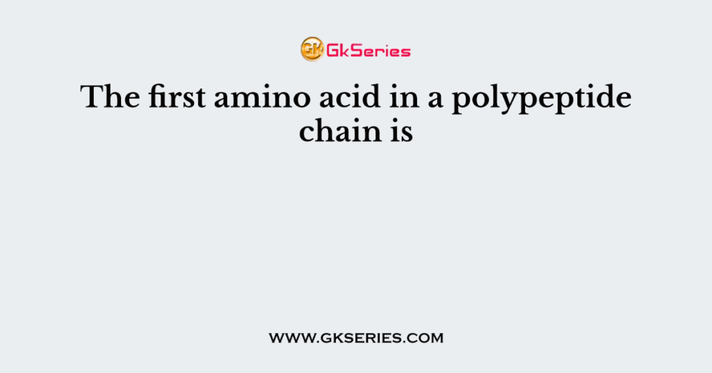 The First Amino Acid In A Polypeptide Chain Is