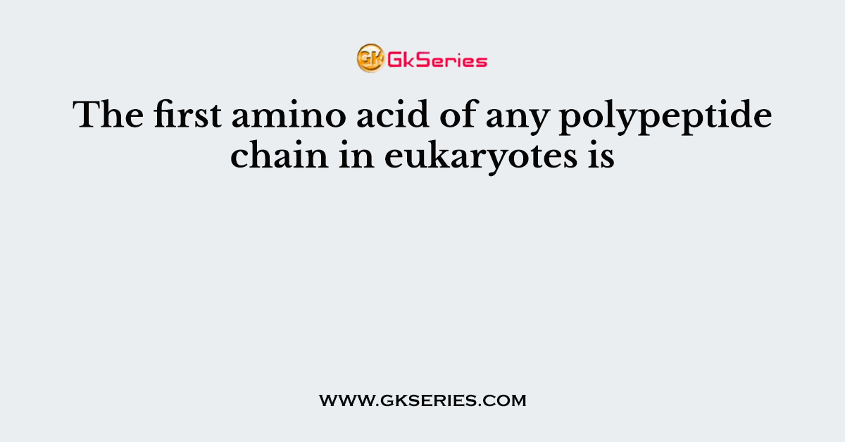 The first amino acid of any polypeptide chain in eukaryotes is