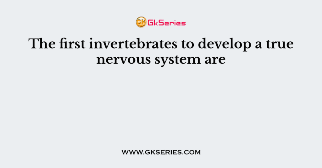 The first invertebrates to develop a true nervous system are