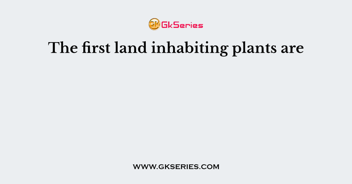 The first land inhabiting plants are