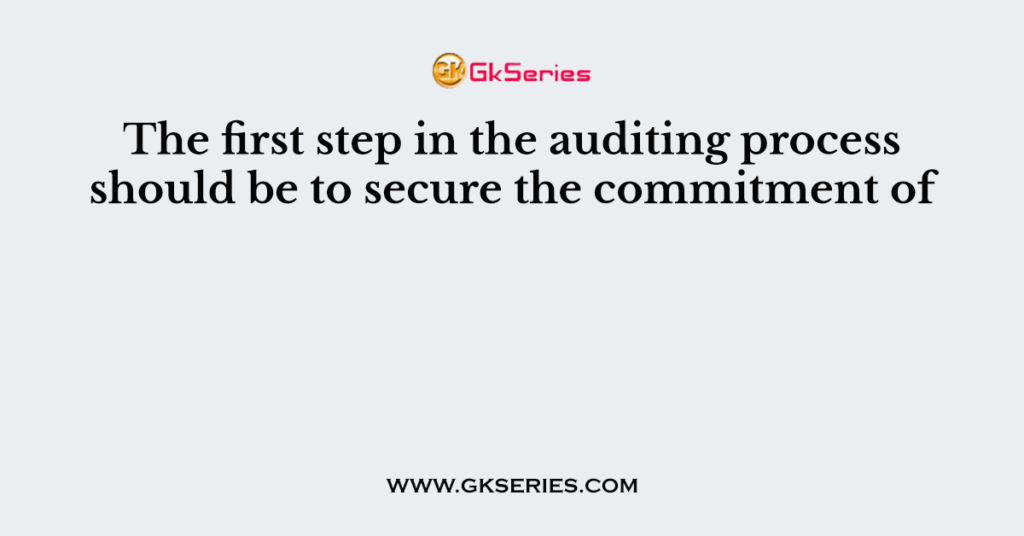 The first step in the auditing process should be to secure the commitment of