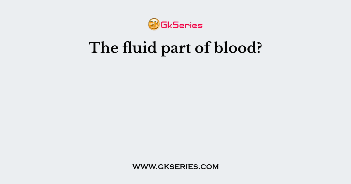 The fluid part of blood?