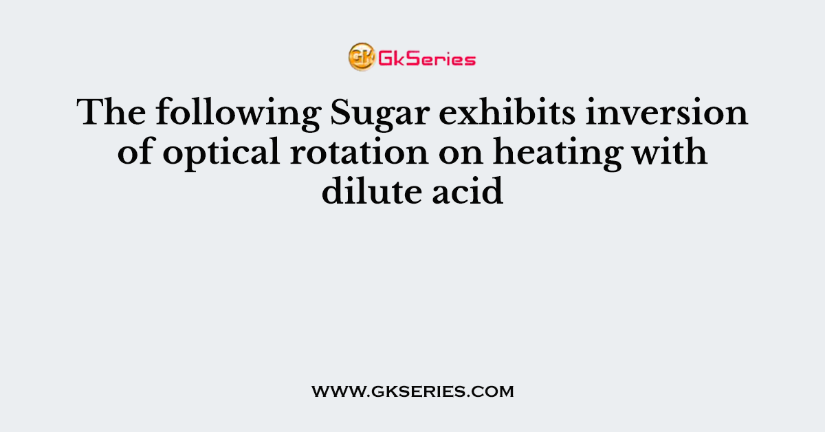 The following Sugar exhibits inversion of optical rotation on heating with dilute acid