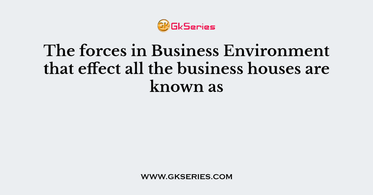 The forces in Business Environment that effect all the business houses are known as