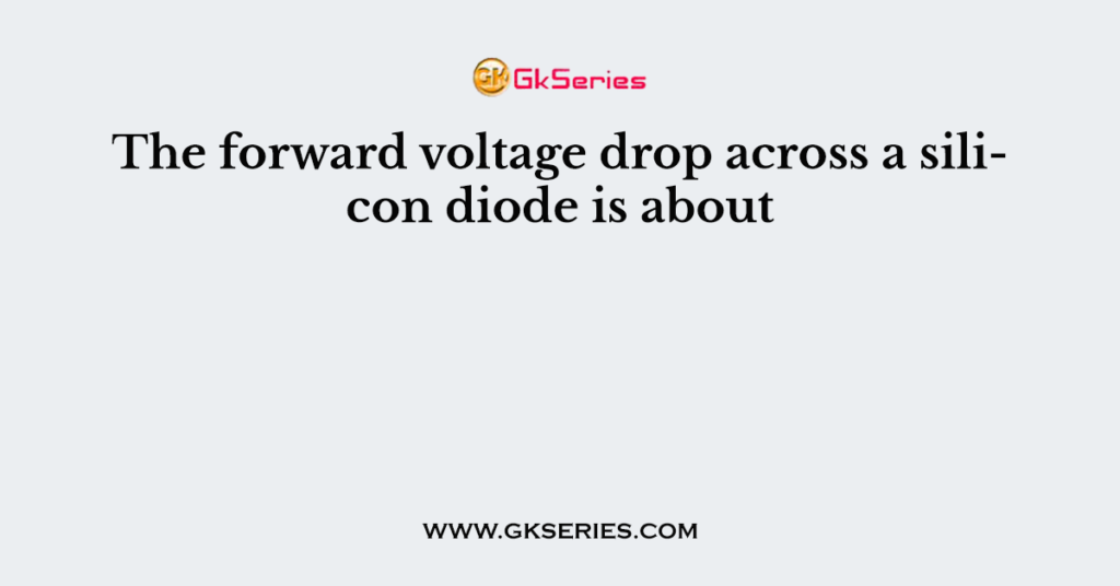 The forward voltage drop across a silicon diode is about