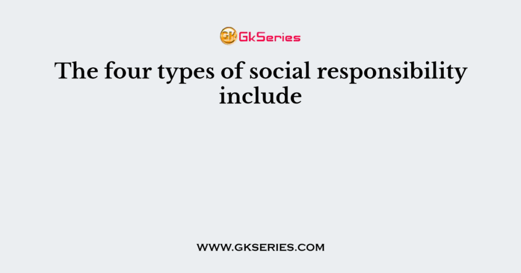 The four types of social responsibility include